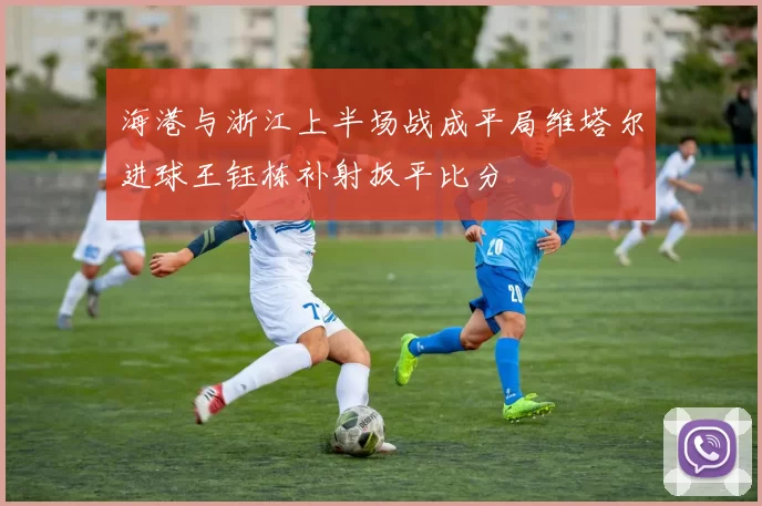 海港与浙江上半场战成平局维塔尔进球王钰栋补射扳平比分