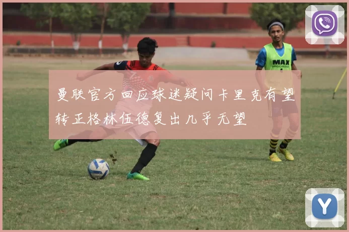 曼联官方回应球迷疑问卡里克有望转正格林伍德复出几乎无望